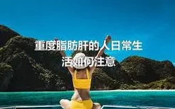 重度脂肪肝的人日常生活如何注意