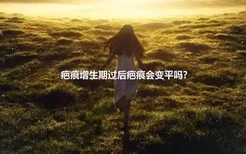 疤痕增生期过后疤痕会变平吗?