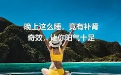 晚上这么睡，竟有补肾奇效，让你阳气十足！