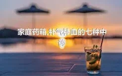 家庭药箱,补气补血的七种中药