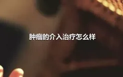 肿瘤的介入治疗怎么样