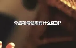 骨癌和骨髓瘤有什么区别？