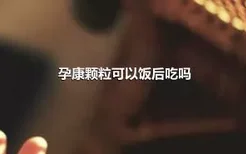 孕康颗粒可以饭后吃吗