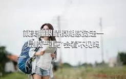 戴美瞳眼睛模糊感觉走一层膜严重了会看不见吗