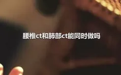 腰椎ct和肺部ct能同时做吗