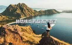 肺结核吃药反而严重了