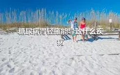 糖尿病胃轻瘫能导致什么疾病