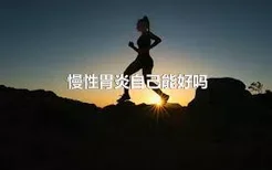 慢性胃炎自己能好吗