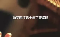 帕罗西汀吃十年了要紧吗