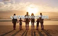 心脏早搏4000次严重吗