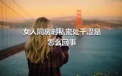 女人同房时私密处干涩是怎么回事