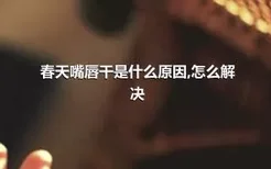 春天嘴唇干是什么原因,怎么解决