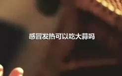 感冒发热可以吃大蒜吗