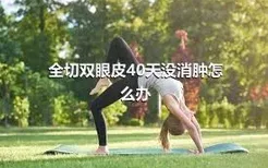 全切双眼皮40天没消肿怎么办