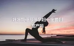 妊娠期糖尿病孕妇一定要剖宫产吗