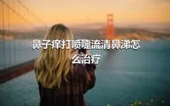 鼻子痒打喷嚏流清鼻涕怎么治疗