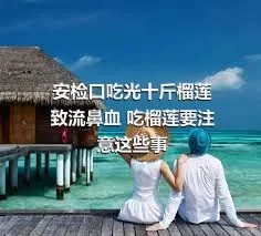 安检口吃光十斤榴莲致流鼻血 吃榴莲要注意这些事