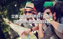 立春之后如何养肝？ 这些信号是肝脏受损在呼救