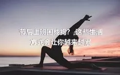 节后上班困成狗？,这些生活方式会让你越来越累