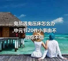 鬼节遇鬼压床怎么办,中元节20件小事由不得你不信