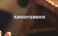 乳腺癌化疗韭菜能吃吗