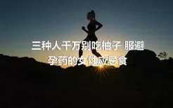 三种人千万别吃柚子 服避孕药的女性应忌食