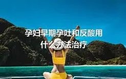 孕妇早期孕吐和反酸用什么办法治疗