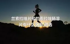 兰索拉唑片和兰索拉唑肠溶片有什么区别,精选