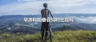 早泄和阳痿会同时出现吗