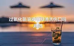 过氧化氢溶液可以清洗伤口吗,精选