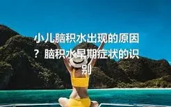 小儿脑积水出现的原因？脑积水早期症状的识别