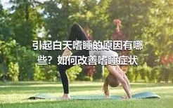 引起白天嗜睡的原因有哪些？如何改善嗜睡症状