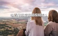 电焊闪眼后眼睛模糊怎么办