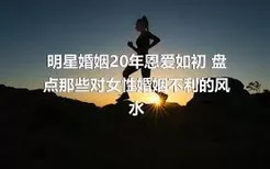 明星婚姻20年恩爱如初 盘点那些对女性婚姻不利的风水