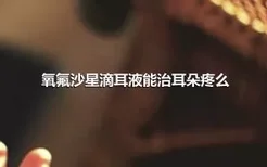 氧氟沙星滴耳液能治耳朵疼么