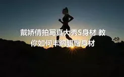 戴娇倩拍写真大秀S身材 教你如何丰胸翘臀身材