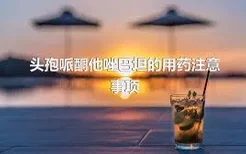 头孢哌酮他唑巴坦的用药注意事项