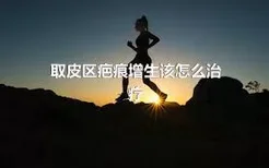 取皮区疤痕增生该怎么治疗