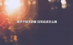 嗓子干燥不舒服 日常应该怎么做