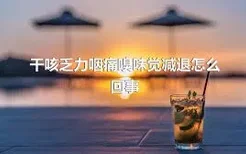 干咳乏力咽痛嗅味觉减退怎么回事