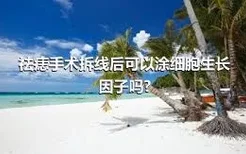 祛痣手术拆线后可以涂细胞生长因子吗?