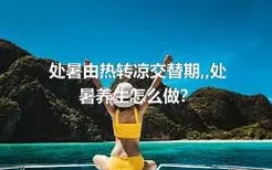 处暑由热转凉交替期,处暑养生怎么做？