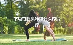 下边有腥臭味用什么药治疗