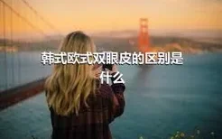 韩式欧式双眼皮的区别是什么