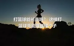 打篮球能长高吗？ 这样打篮球竟能摆脱矮个子