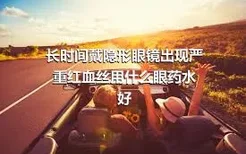 长时间戴隐形眼镜出现严重红血丝用什么眼药水好