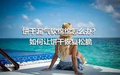 饼干漏气软绵绵怎么办？ 如何让饼干恢复松脆