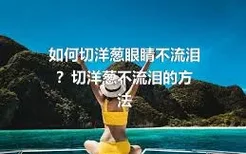 如何切洋葱眼睛不流泪？切洋葱不流泪的方法