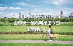 刘翔和女友吴莎牵手登黄山游玩一起看明星冬季登山要领吧！