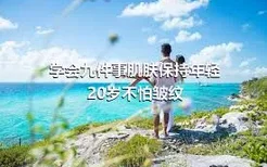 学会九件事肌肤保持年轻20岁不怕皱纹